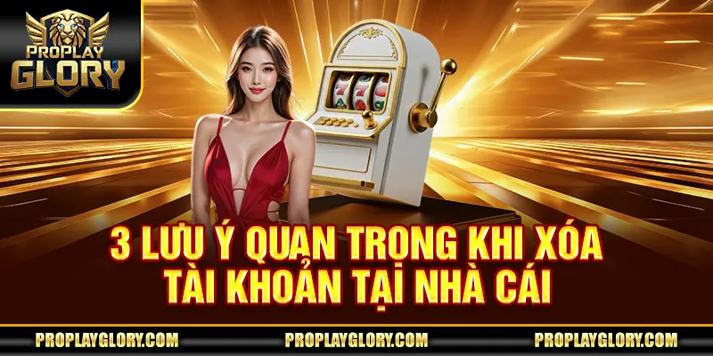 3 lưu ý quan trọng khi xóa tài khoản tại nhà cái