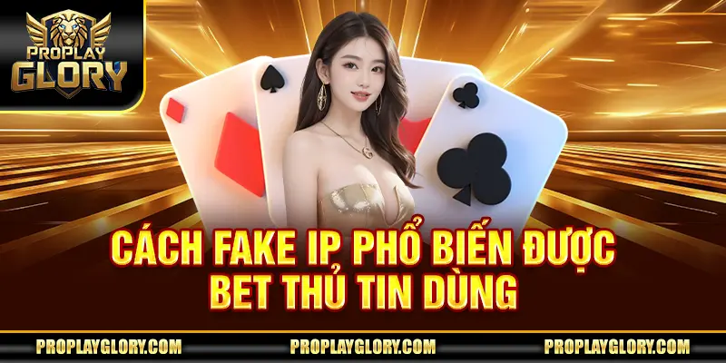 Cách fake IP phổ biến được bet thủ tin dùng