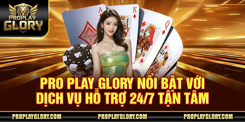 Pro Play Glory nổi bật với dịch vụ hỗ trợ 24/7 tận tâm