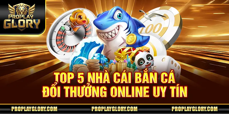 Top 5 nhà cái bắn cá đổi thưởng online uy tín