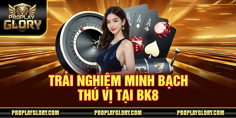 Trải nghiệm minh bạch, thú vị tại BK8