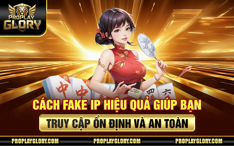 Cách Fake IP Hiệu Quả Giúp Bạn Truy Cập Ổn Định Và An Toàn