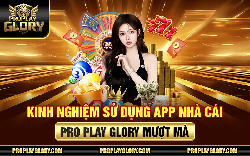 Kinh Nghiệm Sử Dụng App Nhà Cái Pro Play Glory Mượt Mà