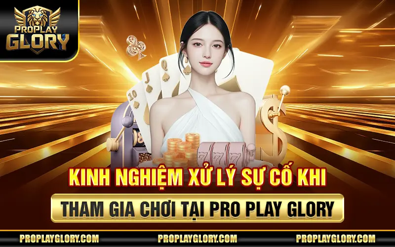 Kinh nghiệm xử lý sự cố khi tham gia chơi tại Pro Play Glory