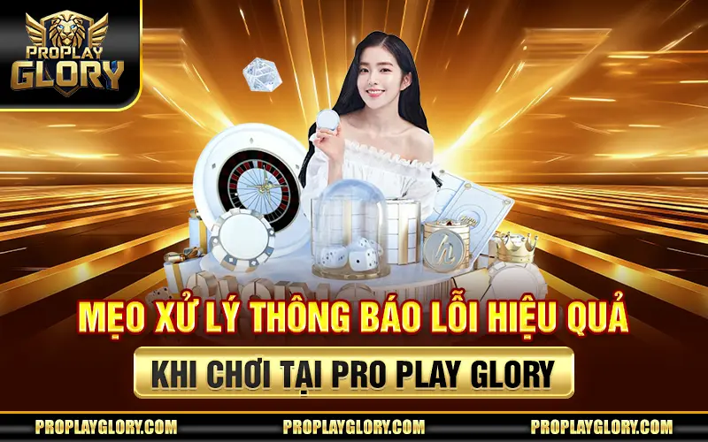 Mẹo Xử Lý Thông Báo Lỗi Hiệu Quả Khi Chơi Tại Pro Play Glory
